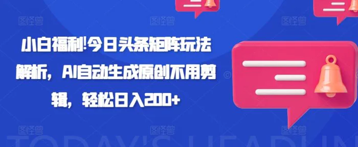 小白福利!今日头条矩阵玩法解析，AI自动生成原创不用剪辑，轻松日入200+-副业网