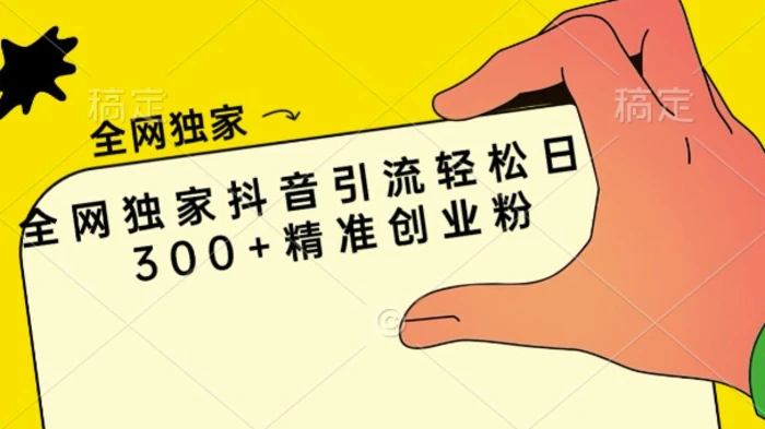 全网独家抖音引流轻松日引300+精准创业粉-副业网