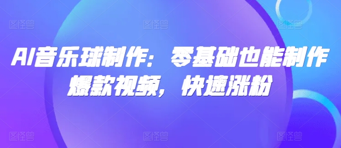 AI音乐球制作：零基础也能制作爆款视频，快速涨粉-副业网
