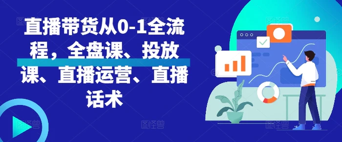 直播带货从0-1全流程，全盘课、投放课、直播运营、直播话术-副业网