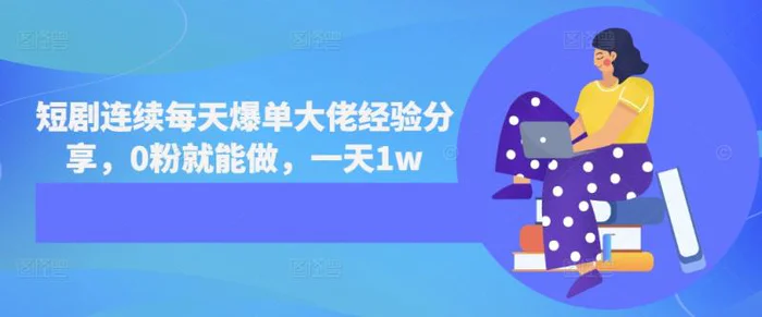 短剧连续每天爆单大佬经验分享，0粉就能做，一天1w-副业网