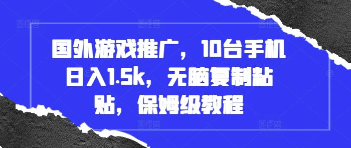 国外游戏推广，10台手机日入1.5k，无脑复制粘贴，保姆级教程-副业网
