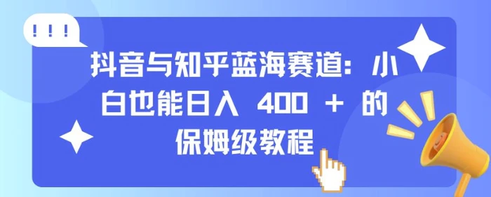 抖音与知乎蓝海赛道：小白也能日入 4张 的保姆级教程-副业网