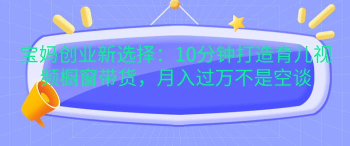 宝妈创业新选择：10分钟打造育儿视频橱窗带货，月入过W不是空谈【揭秘】-副业网