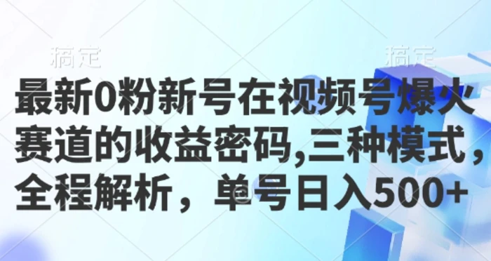 最新0粉新号在视频号爆火赛道的收益密码，三种模式，全程解析，单号日入5张-副业网