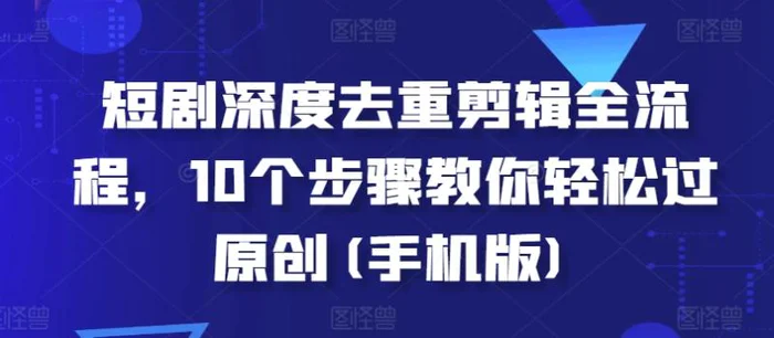 短剧深度去重剪辑全流程，10个步骤教你轻松过原创(手机版)-副业网