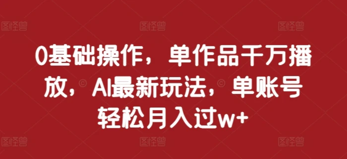 0基础操作，单作品千万播放，AI最新玩法，单账号轻松月入过w+-副业网
