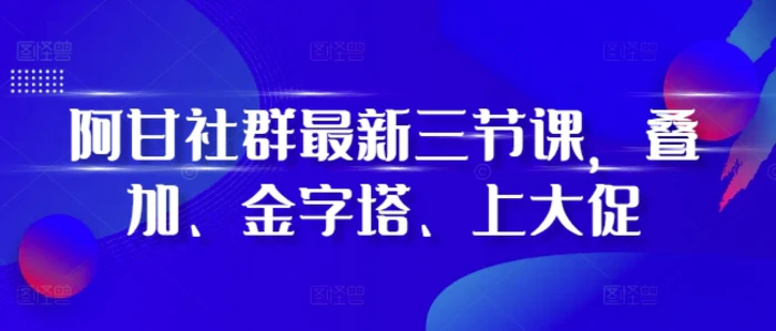 阿甘社群最新三节课，叠加、金字塔、上大促-副业网