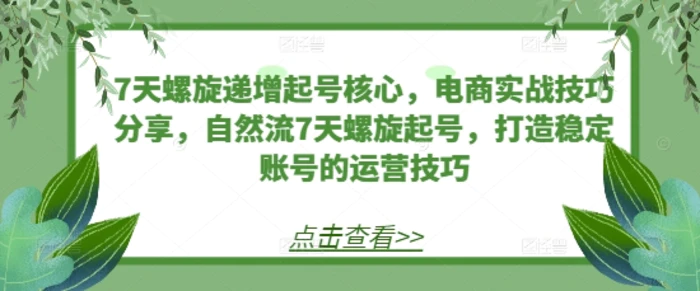 7天螺旋递增起号核心，电商实战技巧分享，自然流7天螺旋起号，打造稳定账号的运营技巧-副业网