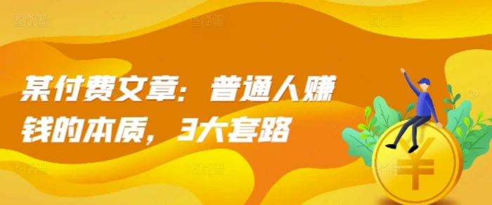 某付费文章：普通人赚钱的本质，3大套路-副业网