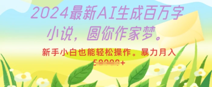 2024最新AI生成百万字小说，圆你作家梦，新手小白也能轻松操作，暴力月入过W-副业网