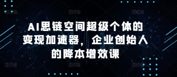 AI思链空间超级个体的变现加速器，企业创始人的降本增效课-副业网