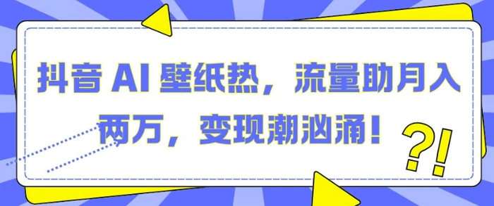 抖音 AI 壁纸热，流量助月入两W，变现潮汹涌【揭秘】-副业网