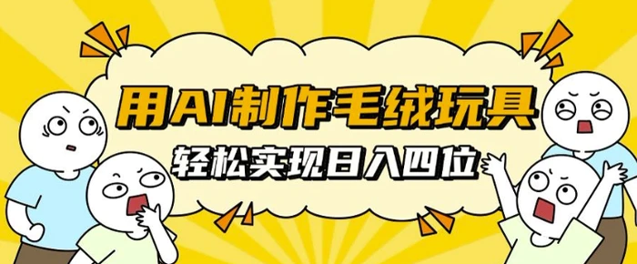 用AI制作毛绒玩具，轻松实现日入四位数【揭秘】-副业网