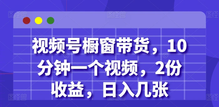 视频号橱窗带货，10分钟一个视频，2份收益，日入几张-副业网
