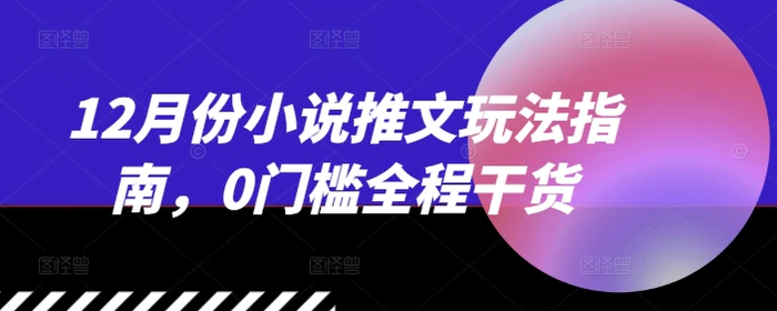 12月份小说推文玩法指南,0门槛全程干货-副业网