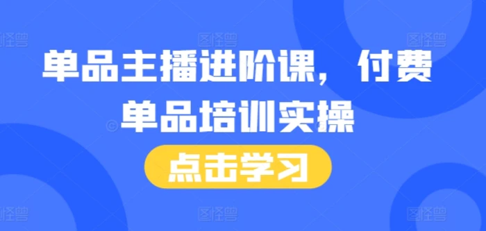 单品主播进阶课,付费单品培训实操,46节完整+话术本-副业网