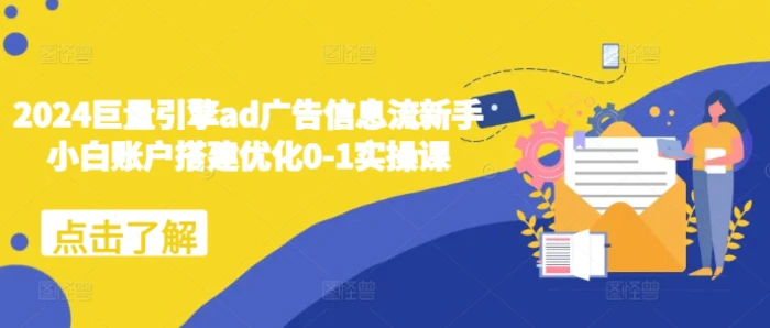 2024巨量引擎ad广告信息流新手小白账户搭建优化0-1实操课-副业网