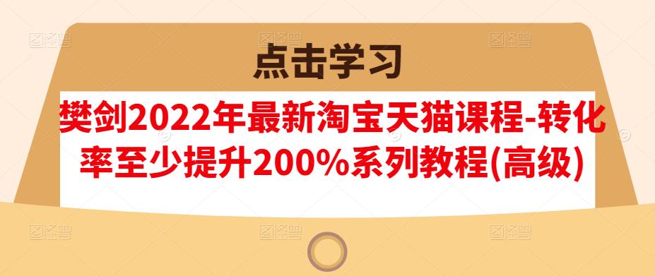 樊剑2022年最新淘宝天猫课程-转化率至少提升200%系列教程(高级)-副业网