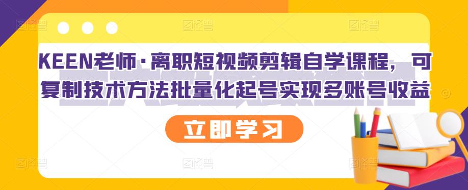 KEEN老师·离职短视频剪辑自学课程，可复制技术方法批量化起号实现多账号收益-副业网