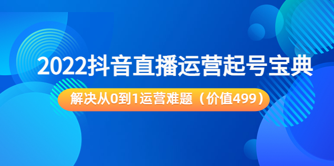 2022抖音直播运营起号宝典：解决从0到1运营难题（价值499元）-副业网