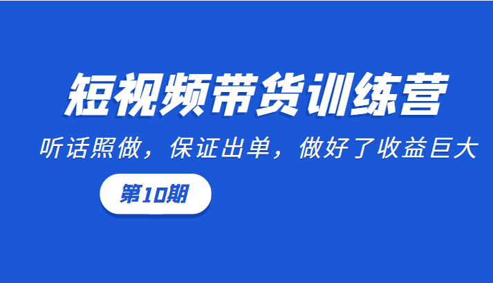 短视频带货训练营：听话照做，保证出单，做好了收益巨大（第10期）-副业网
