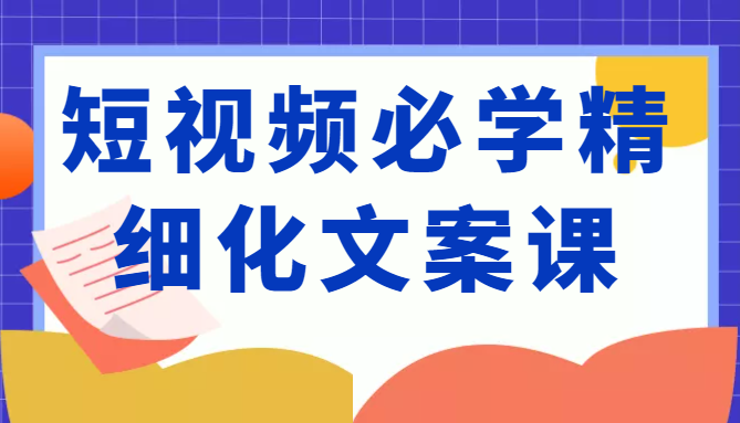 短视频必学精细化文案课，提升你的内容创作能力、升级迭代能力和变现力（价值333元）-副业网