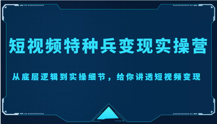 短视频特种兵变现实操营，从底层逻辑到实操细节，给你讲透短视频变现（价值2499元）-副业网