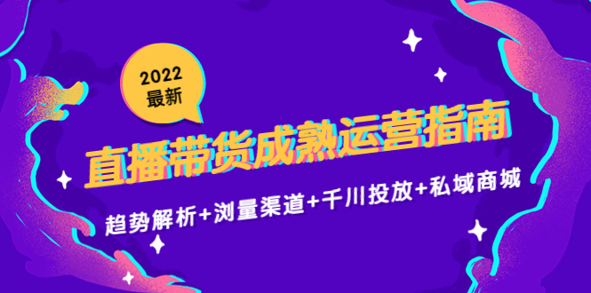 2022最新直播带货成熟运营指南3.0：趋势解析+浏量渠道+千川投放+私域商城-副业网
