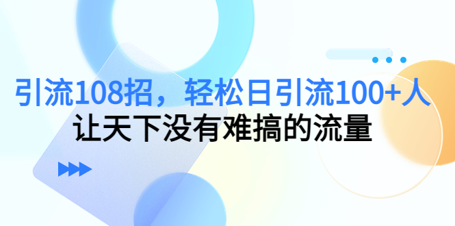 引流108招，轻松日引流100+人，让天下没有难搞的流量-副业网