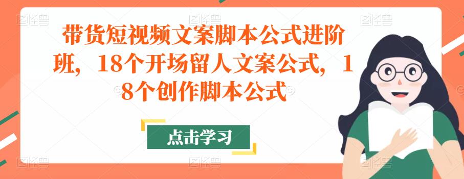 带货短视频文案脚本公式进阶班，18个开场留人文案公式，18个创作脚本公式-副业网