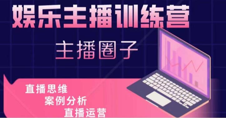 娱乐主播训练营，主播思维培训，直播思维+案例分析+直播运营-副业网