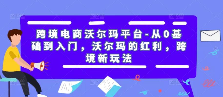 跨境电商沃尔玛平台-从0基础到入门，沃尔玛的红利，跨境新玩法-副业网