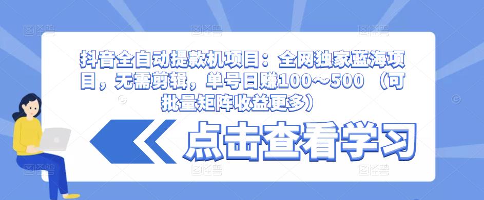 抖音全自动提款机项目：全网独家蓝海项目，无需剪辑，单号日赚100～500 （可批量矩阵收益更多）-副业网