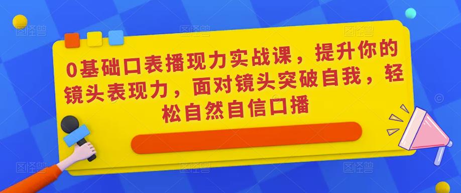 0基础口表播‬现力实战课，提升你的镜头表现力，面对镜头突破自我，轻松自然自信口播-副业网