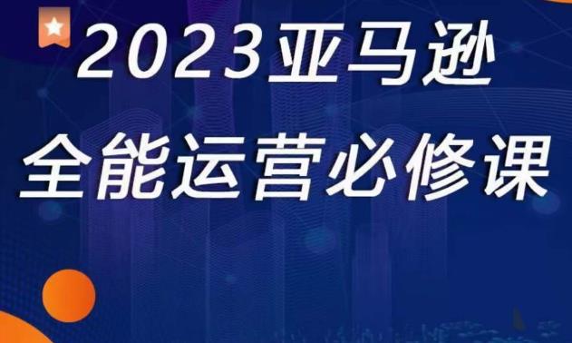 2023亚马逊全能运营必修课，全面认识亚马逊平台+精品化选品+CPC广告的极致打法-副业网