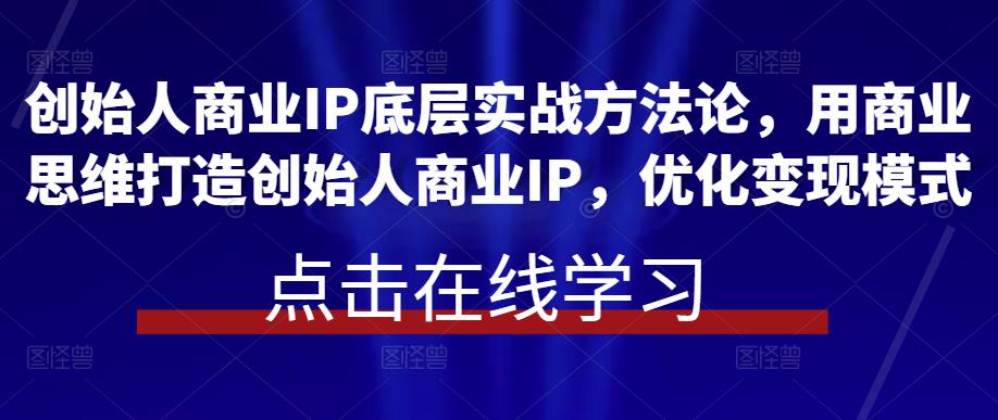 创始人商业IP底层实战方法论，用商业思维打造创始人商业IP，优化变现模式-副业网