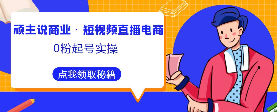 顽主说商业·短视频直播电商0粉起号实操，超800分钟超强实操干活，高效时间、快速落地拿成果-副业网
