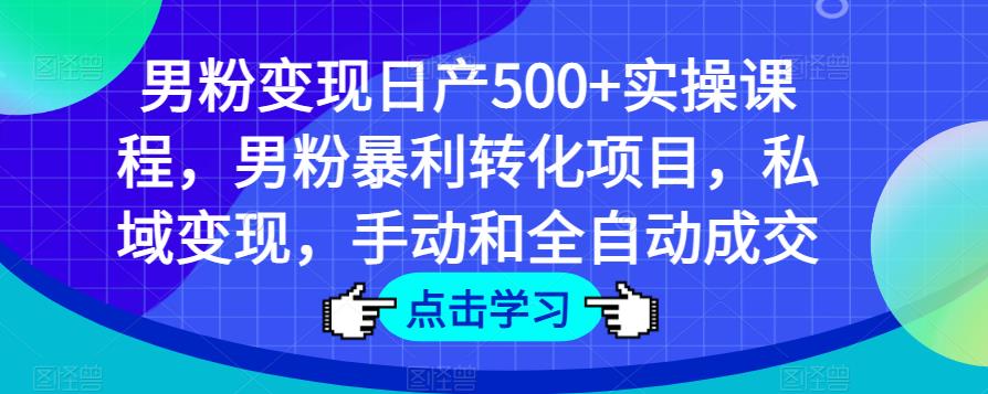 男粉变现日产500+实操课程，男粉暴利转化项目，私域变现，手动和全自动成交-副业网