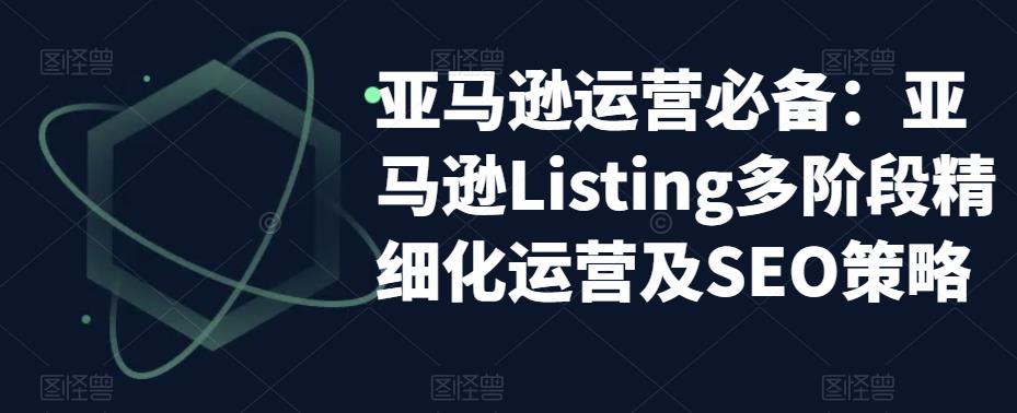 亚马逊运营必备:亚马逊Listing多阶段精细化运营及SEO策略-副业网
