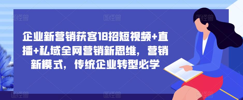企业新营销获客18招短视频+直播+私域全网营销新思维，营销新模式，传统企业转型必学-副业网