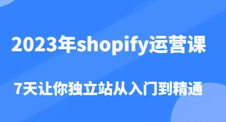2023年shopify运营课，7天让你独立站从入门到精通（价值1980元）-副业网