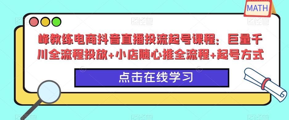 峰教练电商抖音直播投流起号课程：巨量千川全流程投放+小店随心推全流程+起号方式-副业网