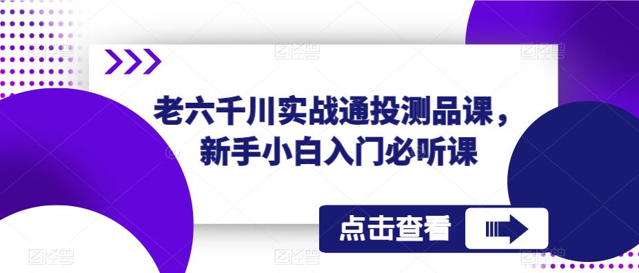 老六千川实战通投测品课，新手小白入门必听课-副业网