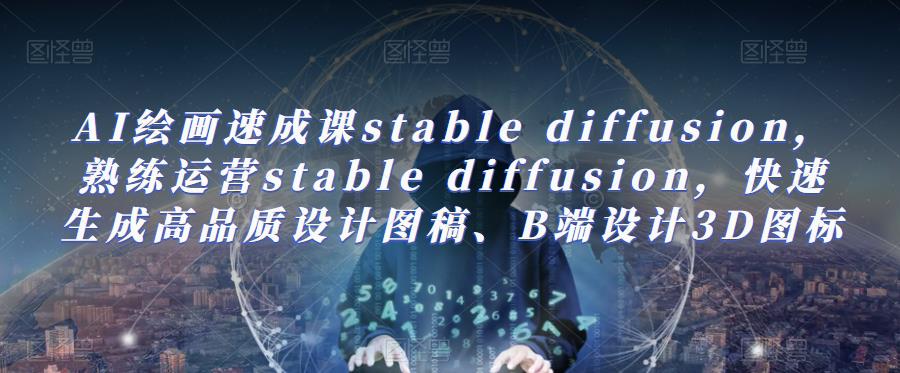 AI绘画速成课stable diffusion，​熟练运营stable diffusion，快速生成高品质设计图稿、B端设计3D图标-副业网