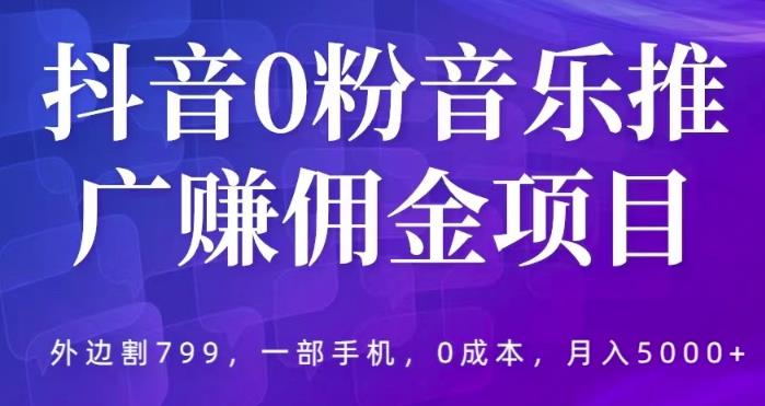 抖音0粉音乐推广赚佣金项目，外边割799，一部手机0成本就可操作，月入5000+-副业网