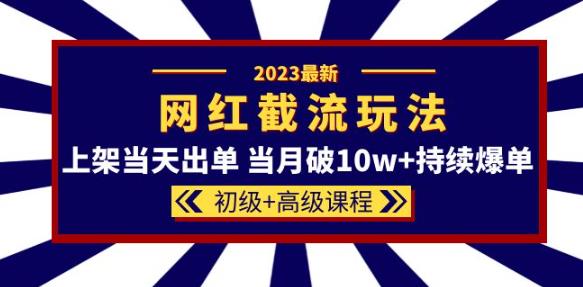 2023网红·同款截流玩法【初级+高级课程】上架当天出单当月破10w+持续爆单-副业网