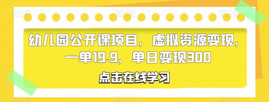 幼儿园公开课项目,虚拟资源变现,一单19.9,单日变现300-副业网
