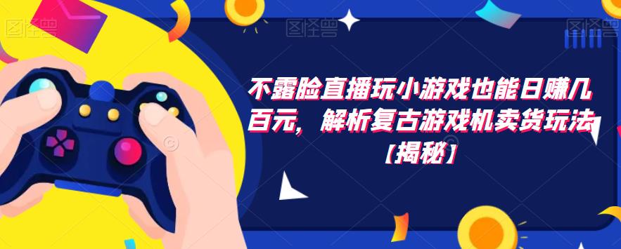 不露脸直播玩小游戏也能日赚几百元，解析复古游戏机卖货玩法【揭秘】-副业网