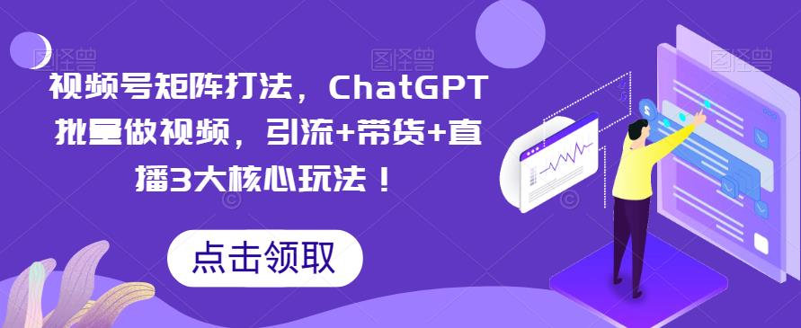 视频号矩阵打法，ChatGPT批量做视频，引流+带货+直播3大核心玩法！-副业网